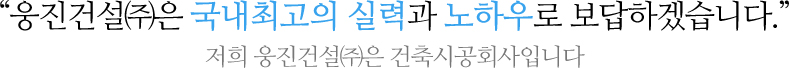 “웅진건설㈜은 국내최고의 실력과 노하우로 보답하겠습니다.” 
				저희 웅진건설㈜은 건축시공회사입니다